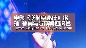 电影《逆时空奇侠》将播 孙昊与导演第四次合作擦出惊人火花:开云竞猜(图4) 开云竞猜