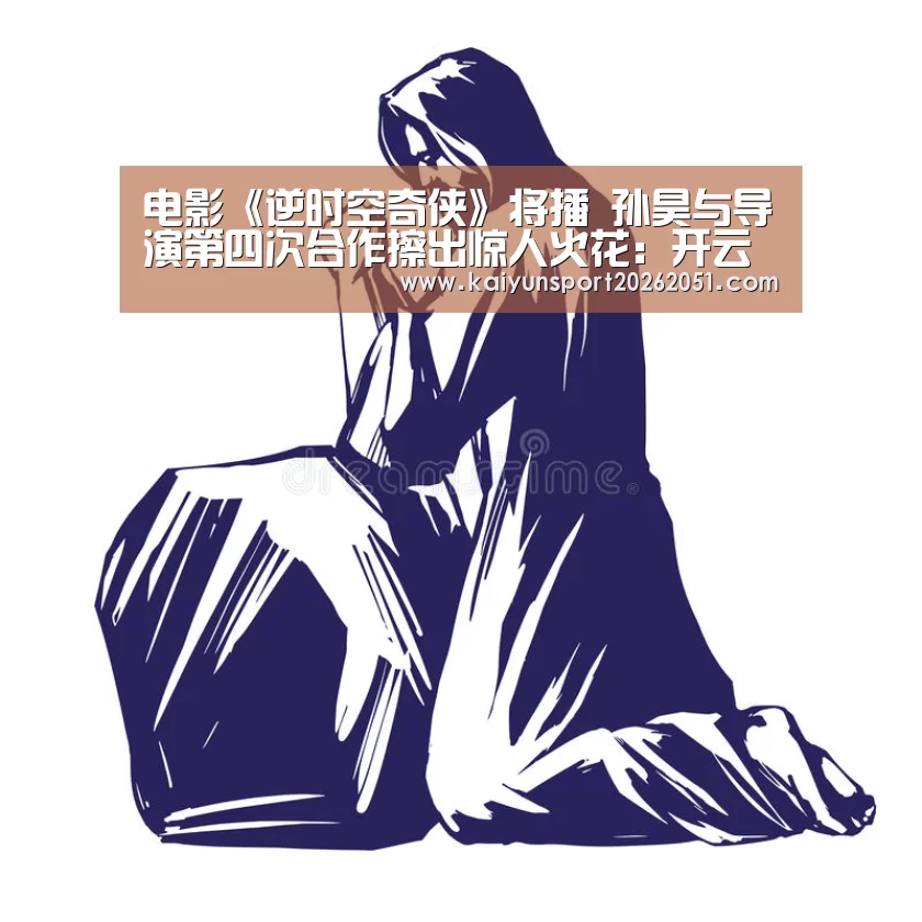 电影《逆时空奇侠》将播 孙昊与导演第四次合作擦出惊人火花:开云竞猜(图1) 开云竞猜