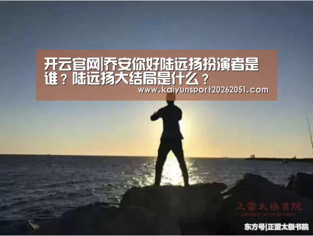 开云官网|乔安你好陆远扬扮演者是谁?陆远扬大结局是什么?(图1) 开云官网