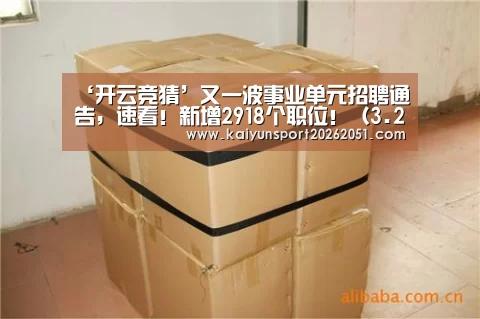 ‘开云竞猜’又一波事业单元招聘通告,速看!新增2918个职位!(3.29)(图1) 开云官网