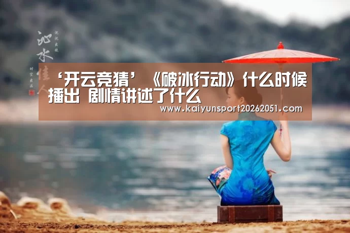 ‘开云竞猜’《破冰行动》什么时候播出 剧情讲述了什么(图3) 开云篮球