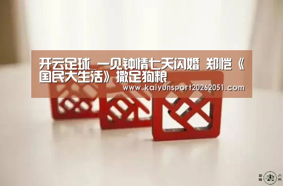 开云足球_一见钟情七天闪婚 郑恺《国民大生活》撒足狗粮(图4) 开云竞猜
