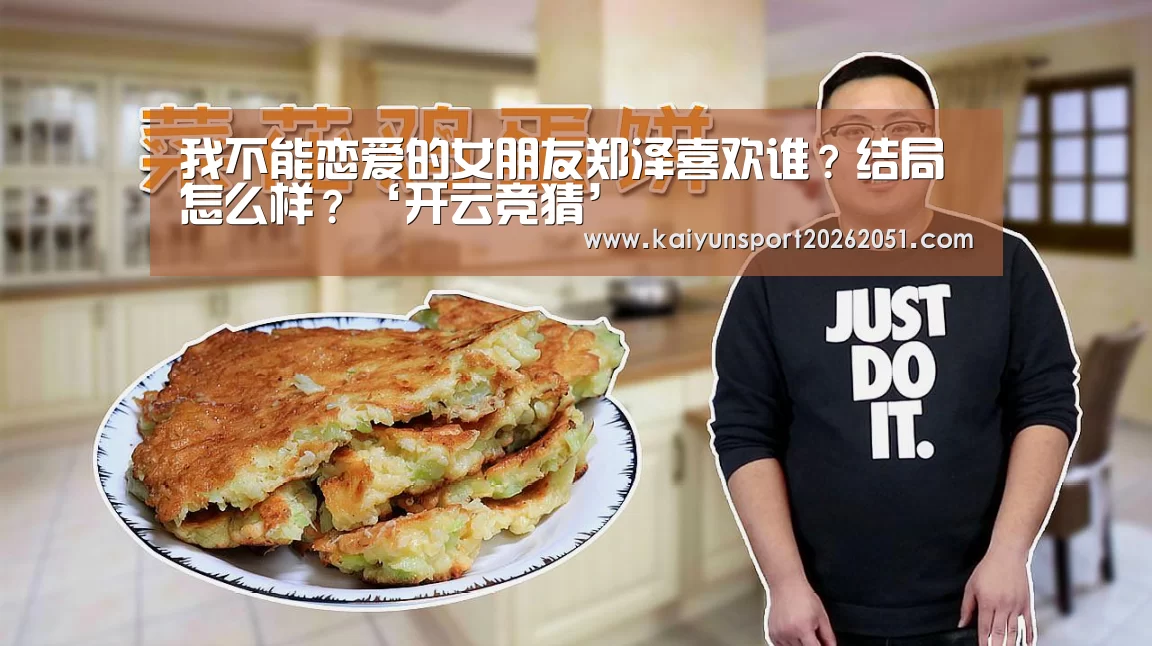 我不能恋爱的女朋友郑泽喜欢谁?结局怎么样?‘开云竞猜’(图1) 开云竞猜