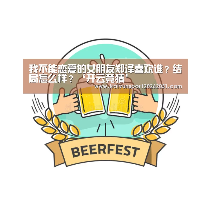 我不能恋爱的女朋友郑泽喜欢谁?结局怎么样?‘开云竞猜’(图2) 开云篮球