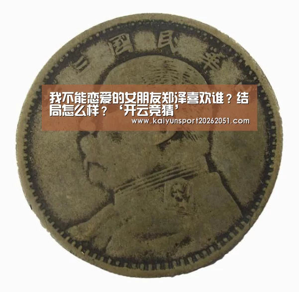 我不能恋爱的女朋友郑泽喜欢谁?结局怎么样?‘开云竞猜’(图3) 开云足球