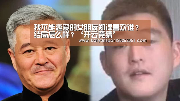 我不能恋爱的女朋友郑泽喜欢谁?结局怎么样?‘开云竞猜’(图4) 开云篮球