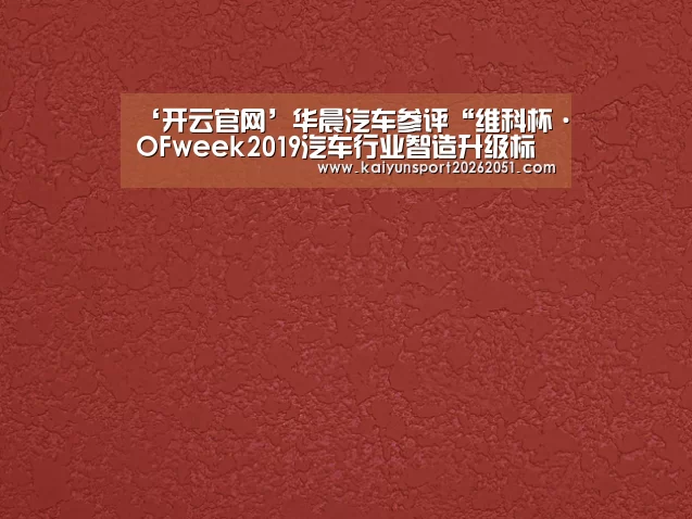‘开云官网’华晨汽车参评“维科杯·OFweek2019汽车行业智造升级标杆企业”(图3) 开云篮球