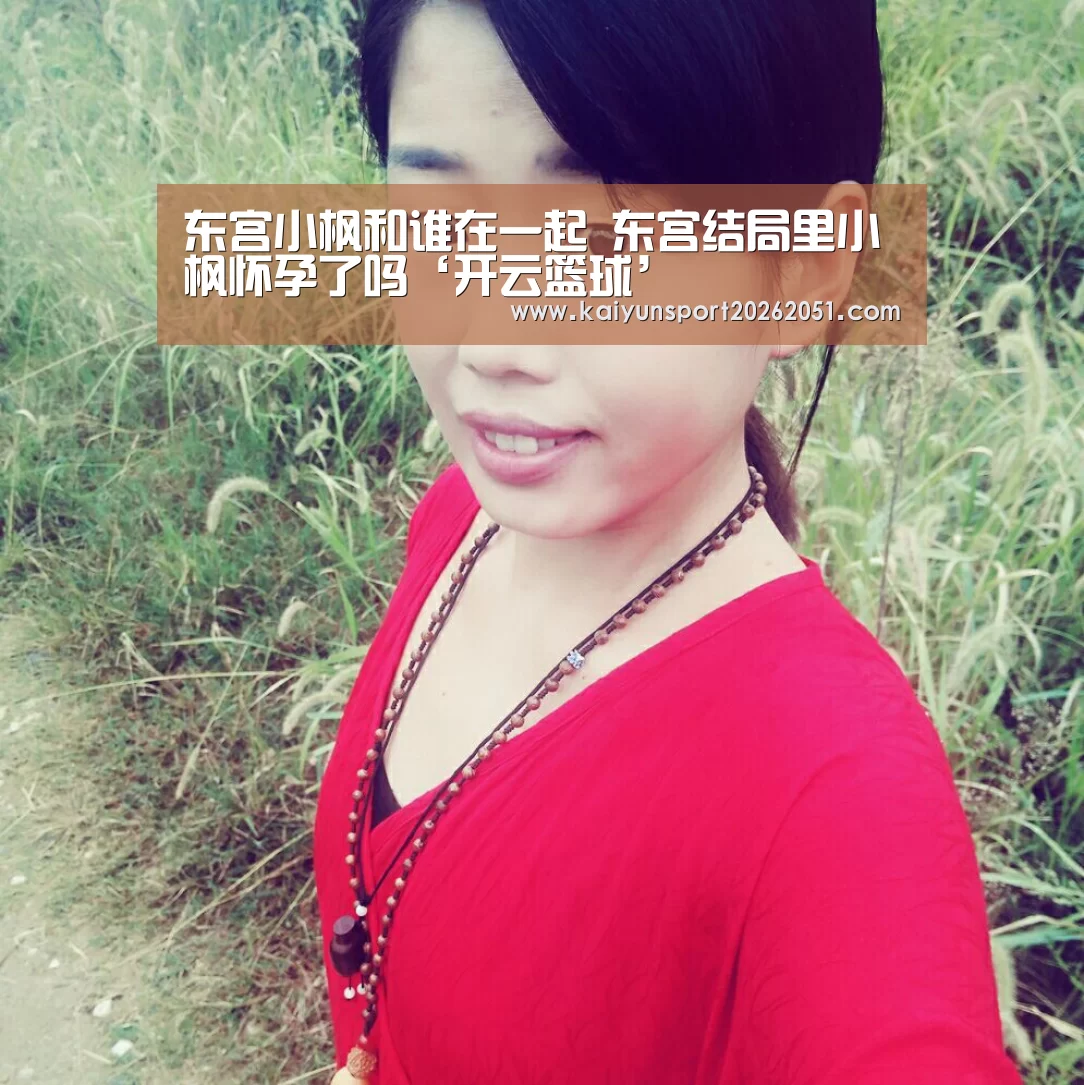 东宫小枫和谁在一起 东宫结局里小枫怀孕了吗‘开云篮球’(图1) 开云足球
