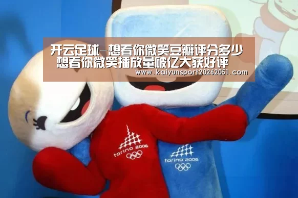 开云足球-想看你微笑豆瓣评分多少 想看你微笑播放量破亿大获好评(图1) 开云足球